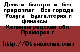 Деньги  быстро  и  без  предоплат - Все города Услуги » Бухгалтерия и финансы   . Калининградская обл.,Приморск г.